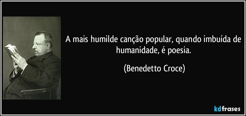 A mais humilde canção popular, quando imbuída de humanidade, é poesia. (Benedetto Croce)