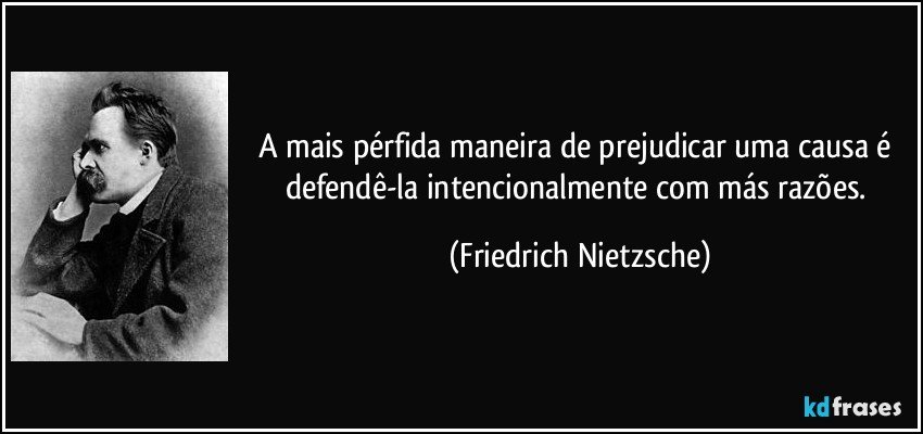 A mais pérfida maneira de prejudicar uma causa é defendê-la intencionalmente com más razões. (Friedrich Nietzsche)