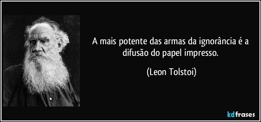 A mais potente das armas da ignorância é a difusão do papel impresso. (Leon Tolstoi)