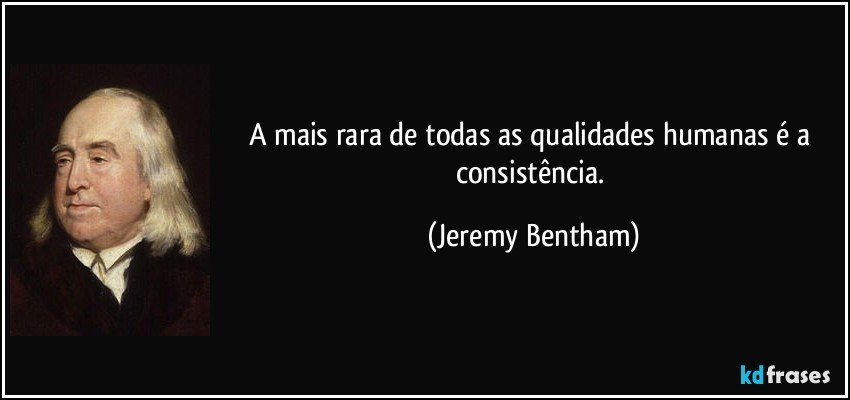 A mais rara de todas as qualidades humanas é a consistência. (Jeremy Bentham)