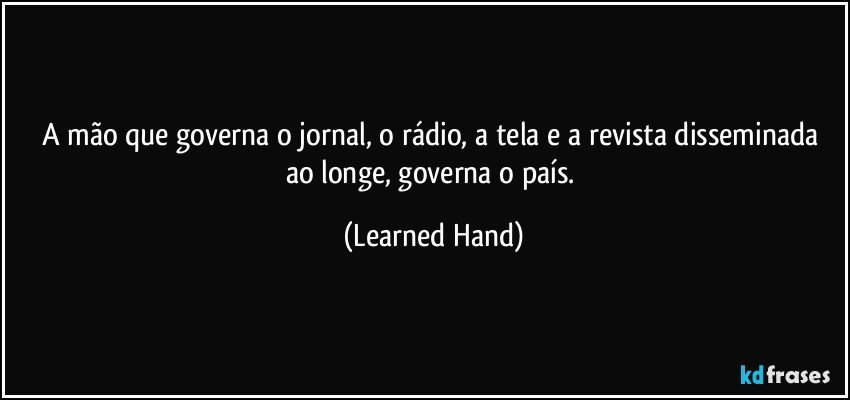 A mão que governa o jornal, o rádio, a tela e a revista disseminada ao longe, governa o país. (Learned Hand)
