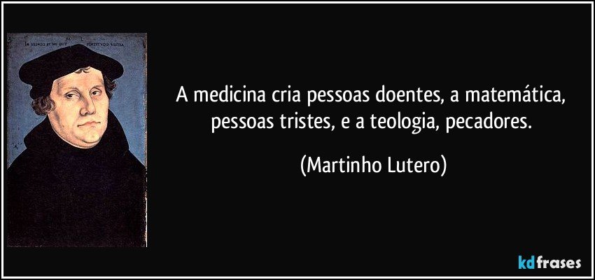 A medicina cria pessoas doentes, a matemática, pessoas tristes, e a teologia, pecadores. (Martinho Lutero)