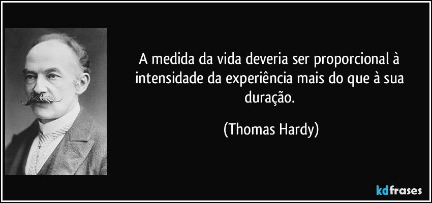 A medida da vida deveria ser proporcional à intensidade da experiência mais do que à sua duração. (Thomas Hardy)