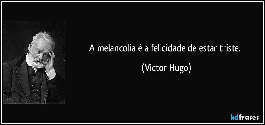 A melancolia é a felicidade de estar triste. (Victor Hugo)