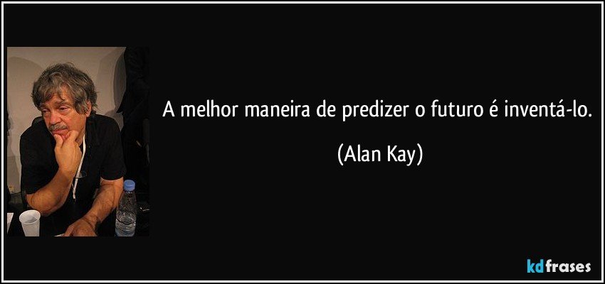 A melhor maneira de predizer o futuro é inventá-lo. (Alan Kay)