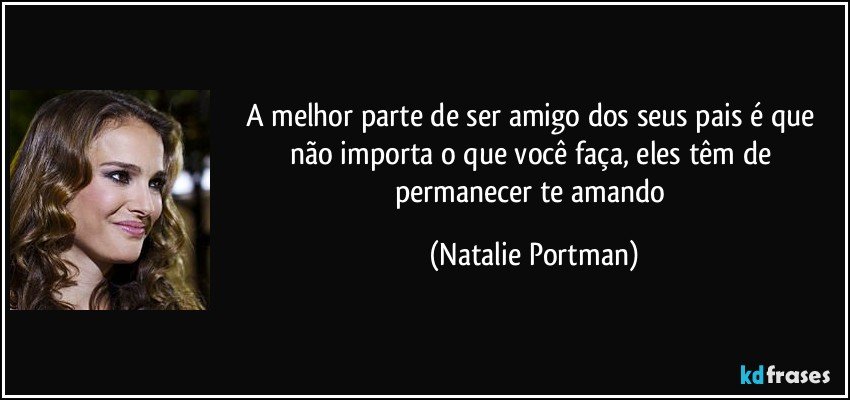 A melhor parte de ser amigo dos seus pais é que não importa o que você faça, eles têm de permanecer te amando (Natalie Portman)