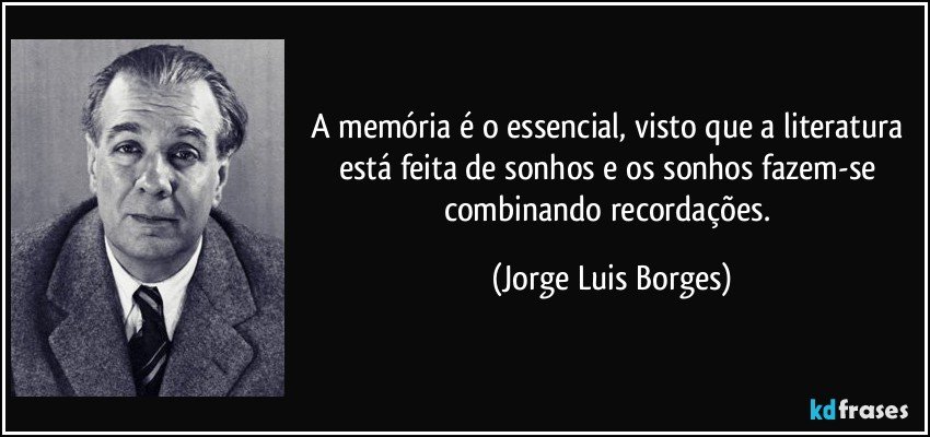 A memória é o essencial, visto que a literatura está feita de sonhos e os sonhos fazem-se combinando recordações. (Jorge Luis Borges)
