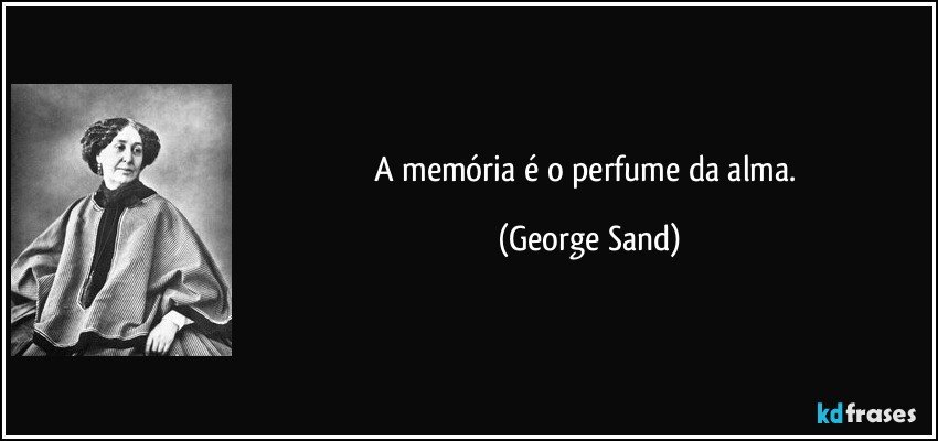 A memória é o perfume da alma. (George Sand)