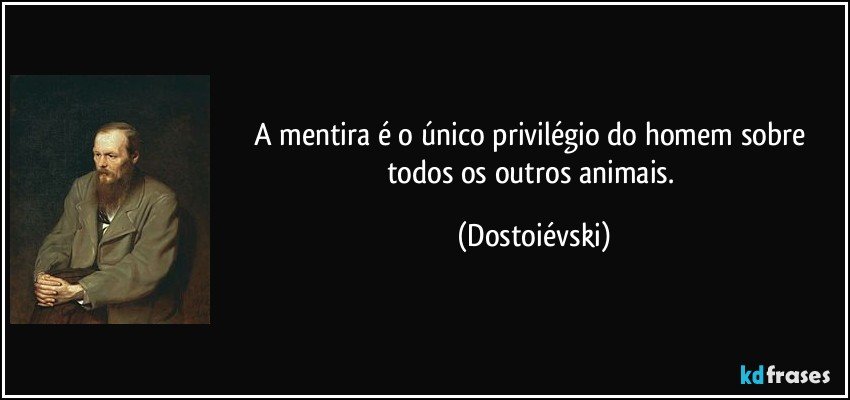A mentira é o único privilégio do homem sobre todos os outros animais. (Dostoiévski)