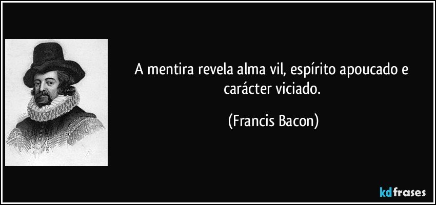 A mentira revela alma vil, espírito apoucado e carácter viciado. (Francis Bacon)