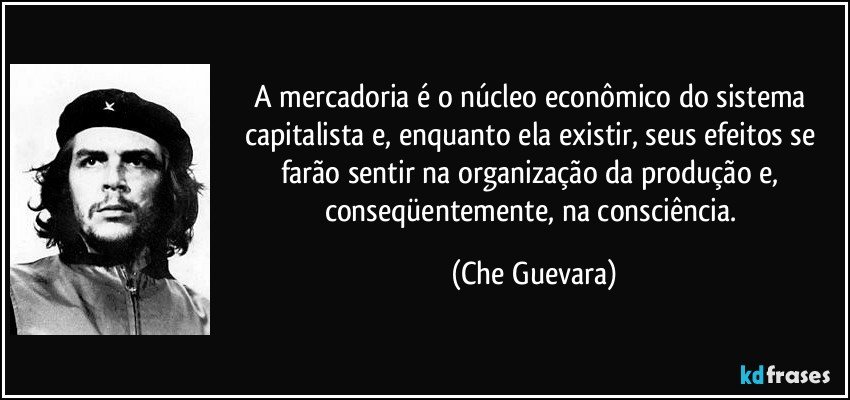 A mercadoria é o núcleo econômico do sistema capitalista e, enquanto ela existir, seus efeitos se farão sentir na organização da produção e, conseqüentemente, na consciência. (Che Guevara)