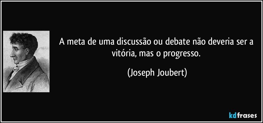 A meta de uma discussão ou debate não deveria ser a vitória, mas o progresso. (Joseph Joubert)
