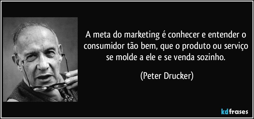 A meta do marketing é conhecer e entender o consumidor tão bem, que o produto ou serviço se molde a ele e se venda sozinho. (Peter Drucker)