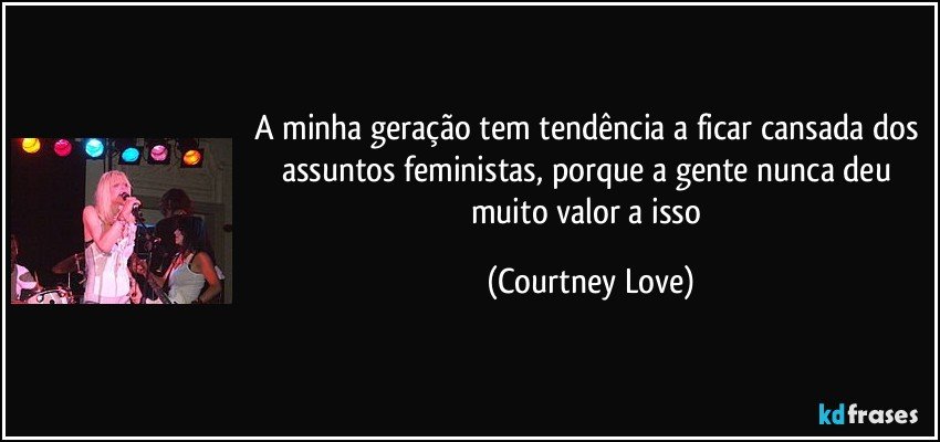 A minha geração tem tendência a ficar cansada dos assuntos feministas, porque a gente nunca deu muito valor a isso (Courtney Love)