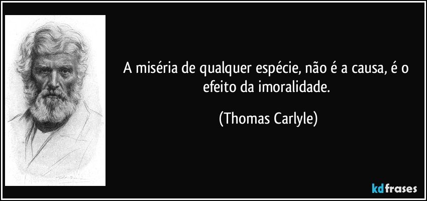 A miséria de qualquer espécie, não é a causa, é o efeito da imoralidade. (Thomas Carlyle)