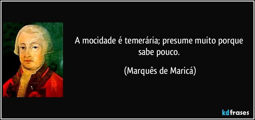 A mocidade é temerária; presume muito porque sabe pouco. (Marquês de Maricá)