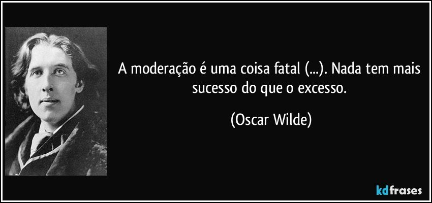 A moderação é uma coisa fatal (...). Nada tem mais sucesso do que o excesso. (Oscar Wilde)