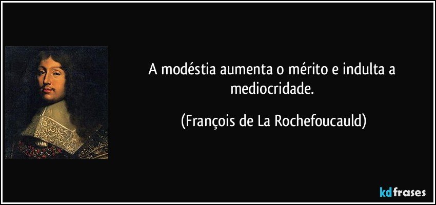A modéstia aumenta o mérito e indulta a mediocridade. (François de La Rochefoucauld)