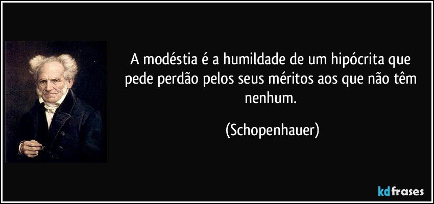 A modéstia é a humildade de um hipócrita que pede perdão pelos seus méritos aos que não têm nenhum. (Schopenhauer)