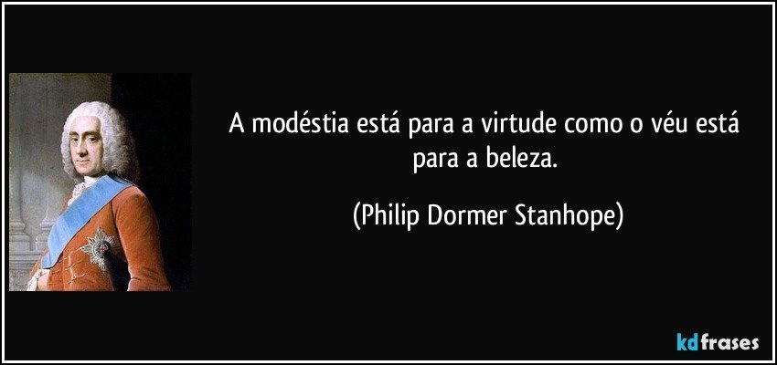 A modéstia está para a virtude como o véu está para a beleza. (Philip Dormer Stanhope)