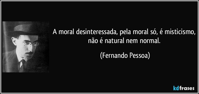 A moral desinteressada, pela moral só, é misticismo, não é natural nem normal. (Fernando Pessoa)