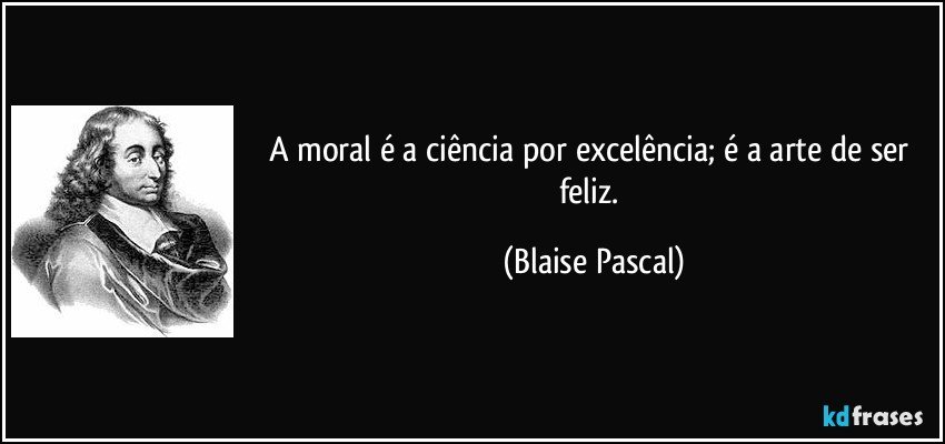 A moral é a ciência por excelência; é a arte de ser feliz. (Blaise Pascal)