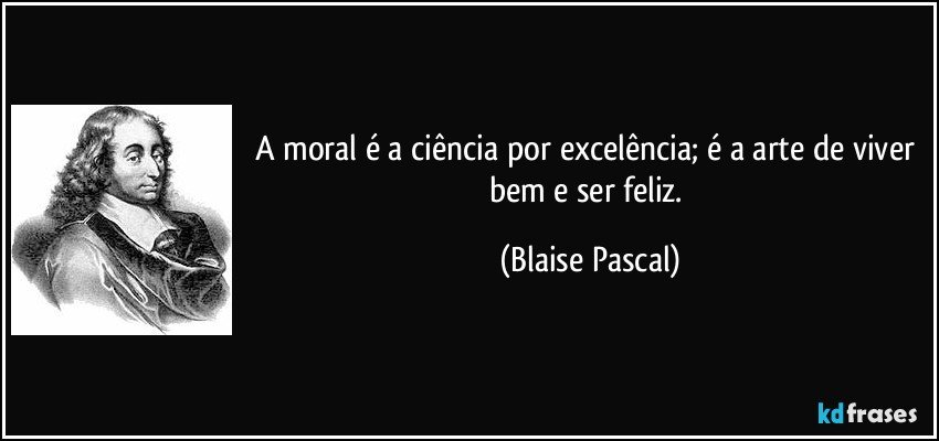 A moral é a ciência por excelência; é a arte de viver bem e ser feliz. (Blaise Pascal)