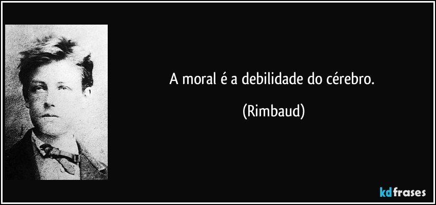 A moral é a debilidade do cérebro. (Rimbaud)