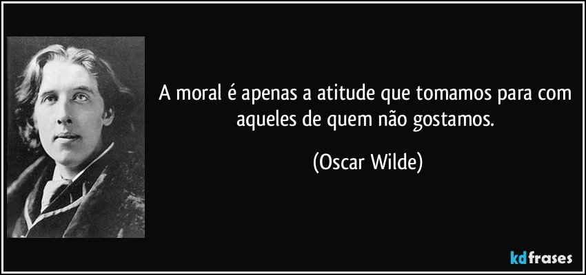 A moral é apenas a atitude que tomamos para com aqueles de quem não gostamos. (Oscar Wilde)