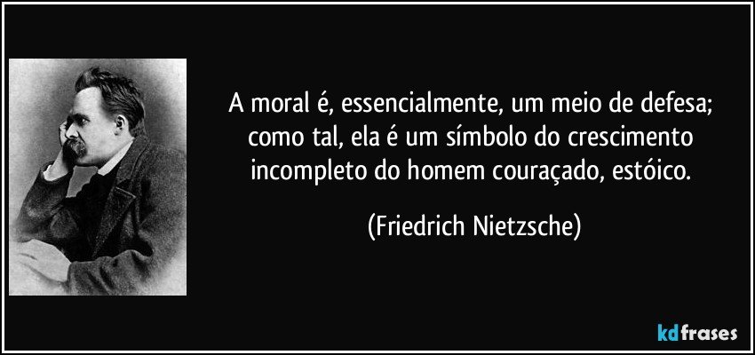 A moral é, essencialmente, um meio de defesa; como tal, ela é um símbolo do crescimento incompleto do homem couraçado, estóico. (Friedrich Nietzsche)