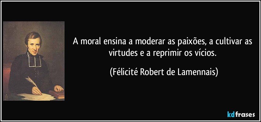 A moral ensina a moderar as paixões, a cultivar as virtudes e a reprimir os vícios. (Félicité Robert de Lamennais)