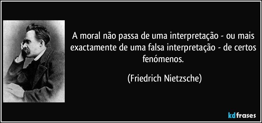 A moral não passa de uma interpretação - ou mais exactamente de uma falsa interpretação - de certos fenómenos. (Friedrich Nietzsche)