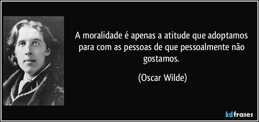 A moralidade é apenas a atitude que adoptamos para com as pessoas de que pessoalmente não gostamos. (Oscar Wilde)