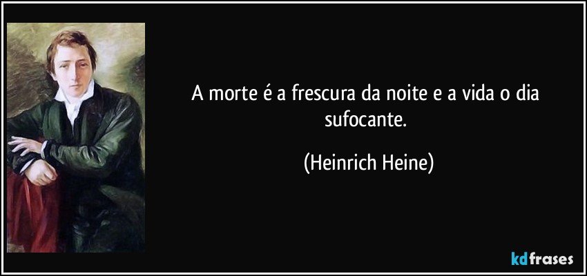 A morte é a frescura da noite e a vida o dia sufocante. (Heinrich Heine)