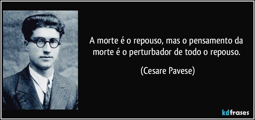 A morte é o repouso, mas o pensamento da morte é o perturbador de todo o repouso. (Cesare Pavese)