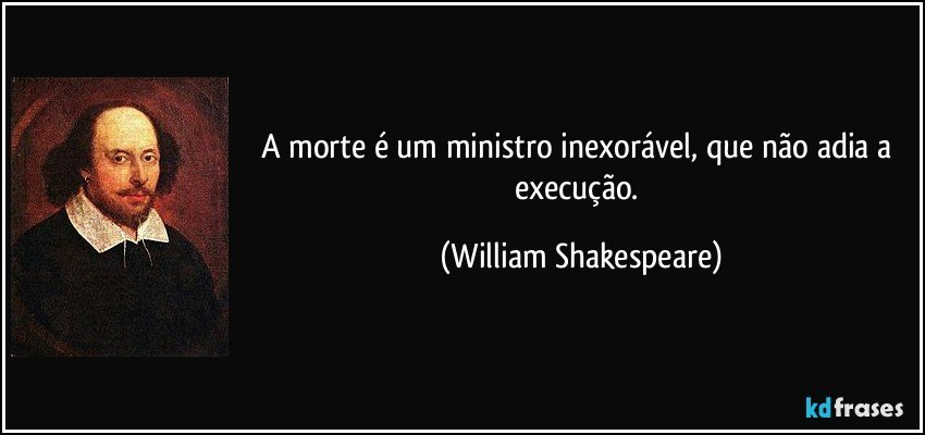 A morte é um ministro inexorável, que não adia a execução. (William Shakespeare)