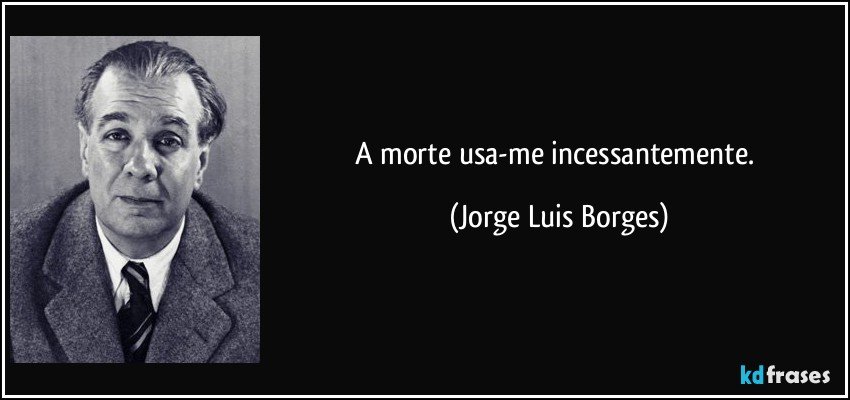 A morte usa-me incessantemente. (Jorge Luis Borges)