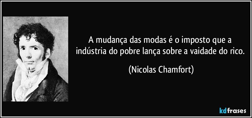 A mudança das modas é o imposto que a indústria do pobre lança sobre a vaidade do rico. (Nicolas Chamfort)