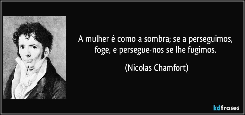 A mulher é como a sombra; se a perseguimos, foge, e persegue-nos se lhe fugimos. (Nicolas Chamfort)