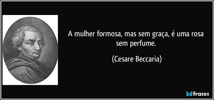 A mulher formosa, mas sem graça, é uma rosa sem perfume. (Cesare Beccaria)