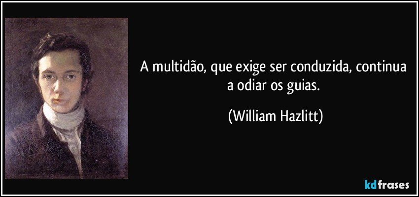 A multidão, que exige ser conduzida, continua a odiar os guias. (William Hazlitt)