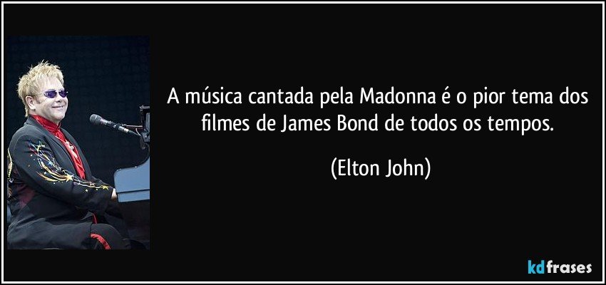 A música cantada pela Madonna é o pior tema dos filmes de James Bond de todos os tempos. (Elton John)