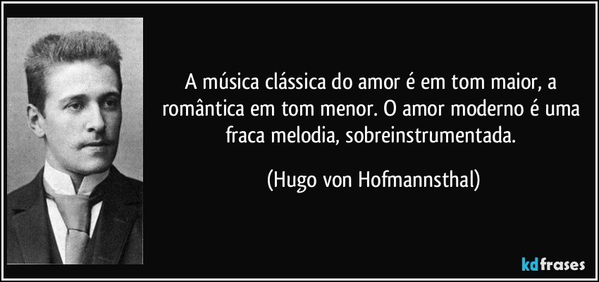 A música clássica do amor é em tom maior, a romântica em tom menor. O amor moderno é uma fraca melodia, sobreinstrumentada. (Hugo von Hofmannsthal)