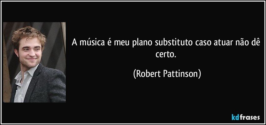 A música é meu plano substituto caso atuar não dê certo. (Robert Pattinson)