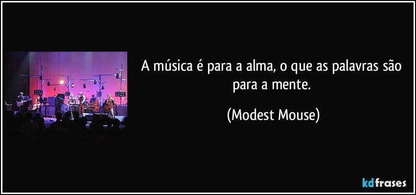 A música é para a alma, o que as palavras são para a mente. (Modest Mouse)