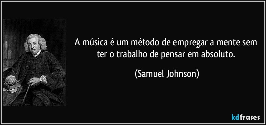 A música é um método de empregar a mente sem ter o trabalho de pensar em absoluto. (Samuel Johnson)