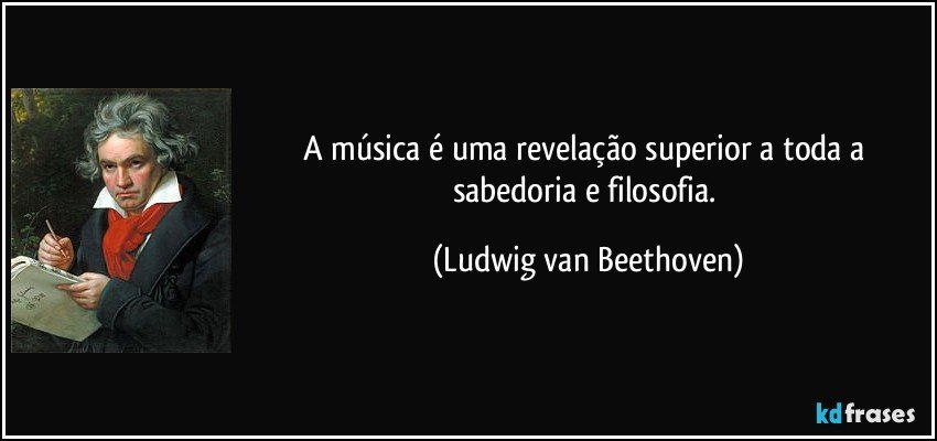 A música é uma revelação superior a toda a sabedoria e filosofia. (Ludwig van Beethoven)