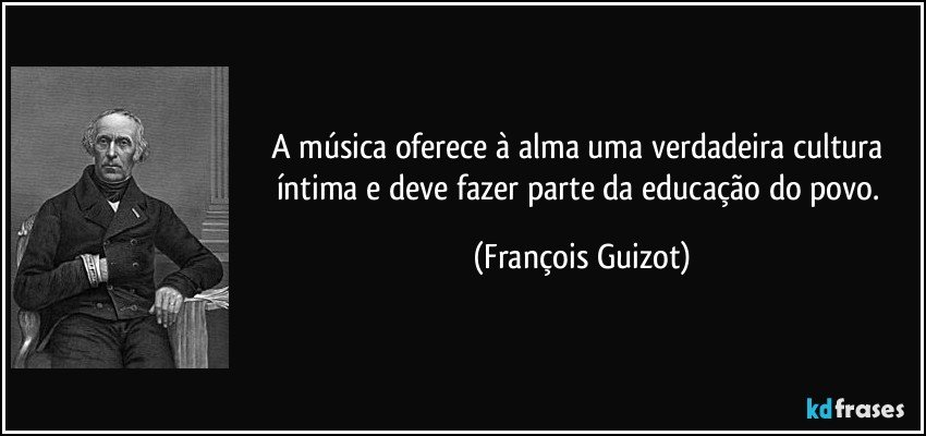 A música oferece à alma uma verdadeira cultura íntima e deve fazer parte da educação do povo. (François Guizot)