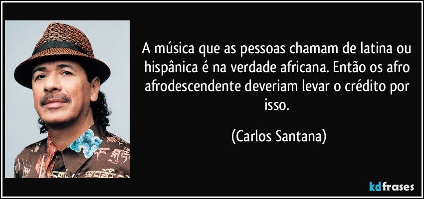 A música que as pessoas chamam de latina ou hispânica é na verdade africana. Então os afro afrodescendente deveriam levar o crédito por isso. (Carlos Santana)