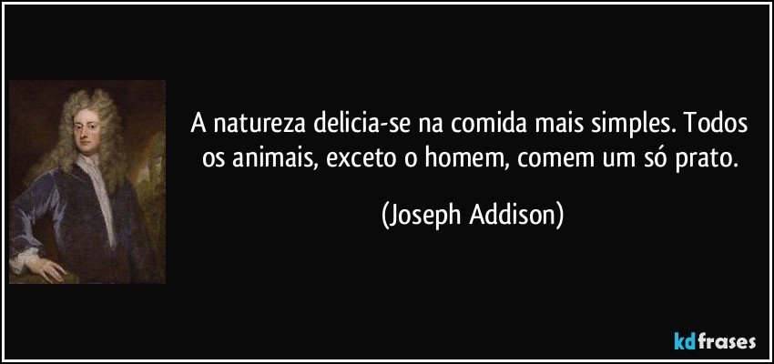 A natureza delicia-se na comida mais simples. Todos os animais, exceto o homem, comem um só prato. (Joseph Addison)